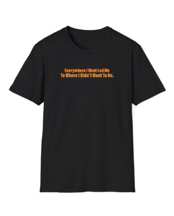 TOM GRENNAN EVERYWHERE I WENT, LED ME TO WHERE I DIDN'T WANT TO BE Unisex Softstyle T-Shirt